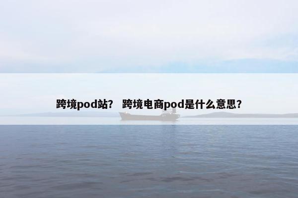 跨境pod站？ 跨境电商pod是什么意思？