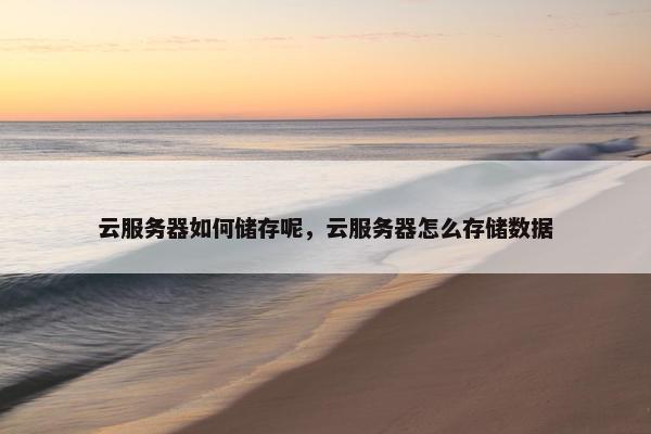 云服务器如何储存呢,云服务器怎么存储数据 云服务器如何储存呢,云服务器怎么存储数据