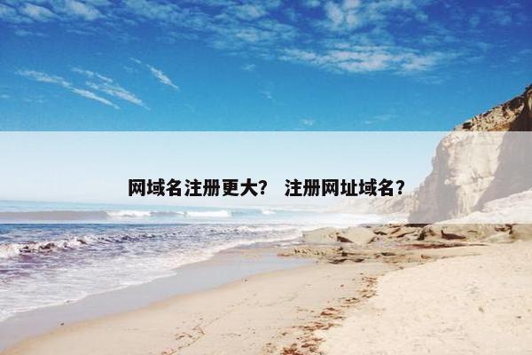 网域名注册更大? 注册网址域名?