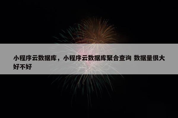 小程序云数据库，小程序云数据库聚合查询 数据量很大好不好