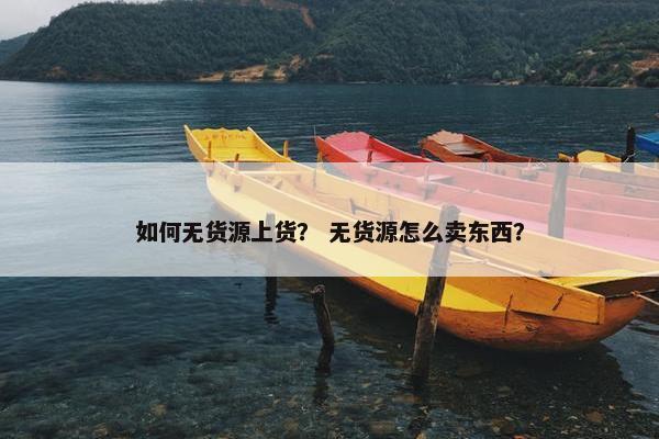 如何无货源上货？ 无货源怎么卖东西？