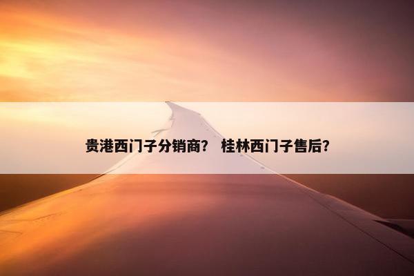 贵港西门子分销商？ 桂林西门子售后？