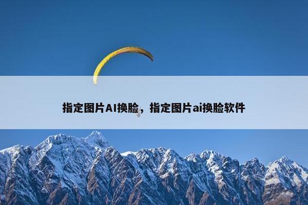指定图片AI换脸，指定图片ai换脸软件