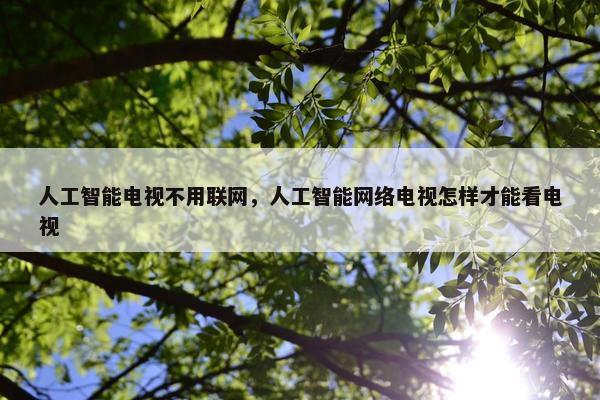 人工智能电视不用联网，人工智能网络电视怎样才能看电视