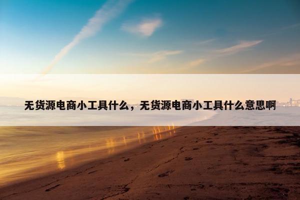 无货源电商小工具什么，无货源电商小工具什么意思啊