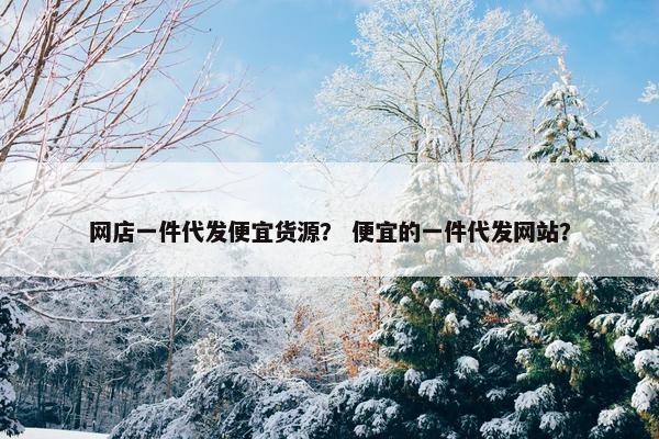 网店一件代发便宜货源？ 便宜的一件代发网站？