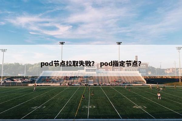 pod节点拉取失败？ pod指定节点？