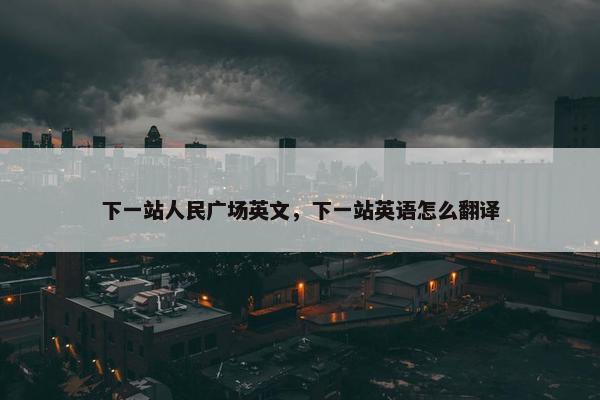 下一站人民广场英文，下一站英语怎么翻译