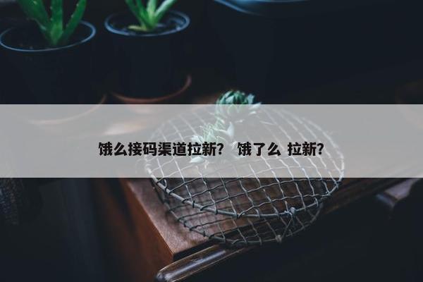 饿么接码渠道拉新？ 饿了么 拉新？