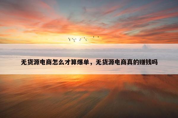 无货源电商怎么才算爆单，无货源电商真的赚钱吗