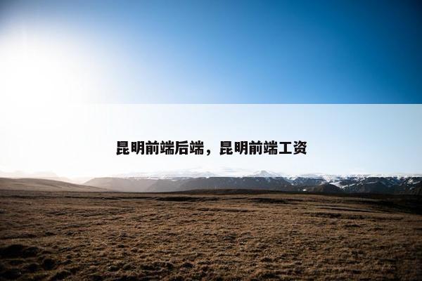 昆明前端后端，昆明前端工资