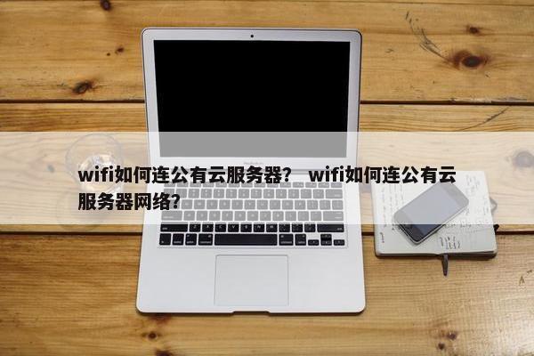 wifi如何连公有云服务器? wifi如何连公有云服务器网络?