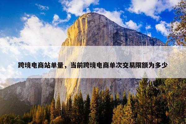 跨境电商站单量，当前跨境电商单次交易限额为多少