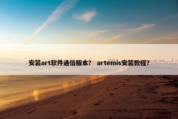 安装art软件通信版本？ artemis安装教程？