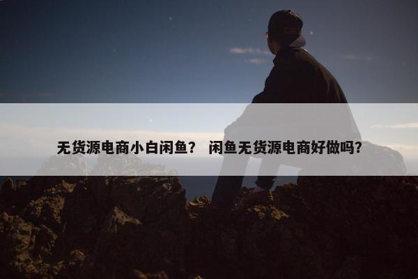 无货源电商小白闲鱼？ 闲鱼无货源电商好做吗？