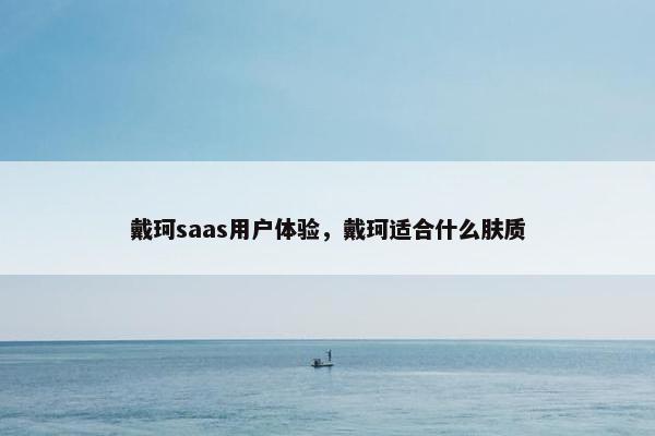 戴珂saas用户体验，戴珂适合什么肤质
