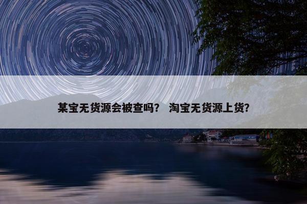 某宝无货源会被查吗？ 淘宝无货源上货？