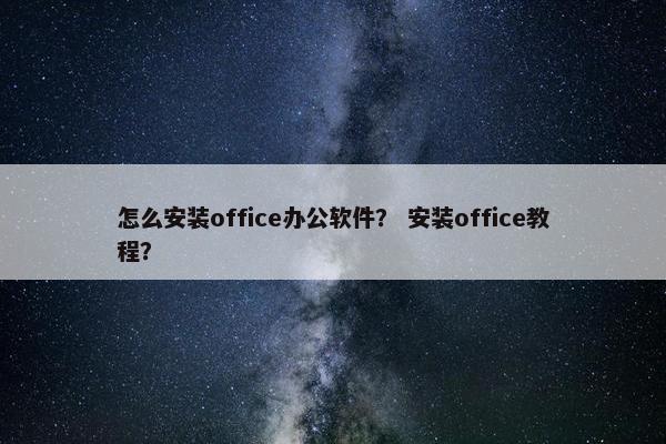 怎么安装office办公软件？ 安装office教程？