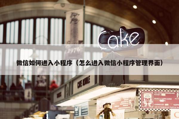 微信如何进入小程序（怎么进入微信小程序管理界面）