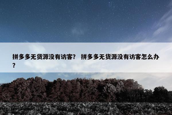 拼多多无货源没有访客？ 拼多多无货源没有访客怎么办？