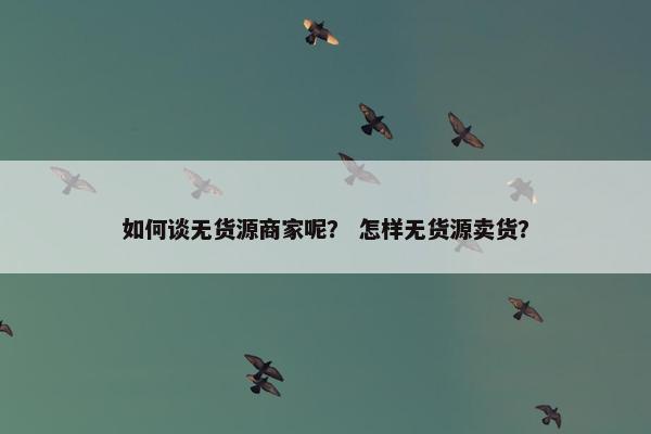如何谈无货源商家呢？ 怎样无货源卖货？