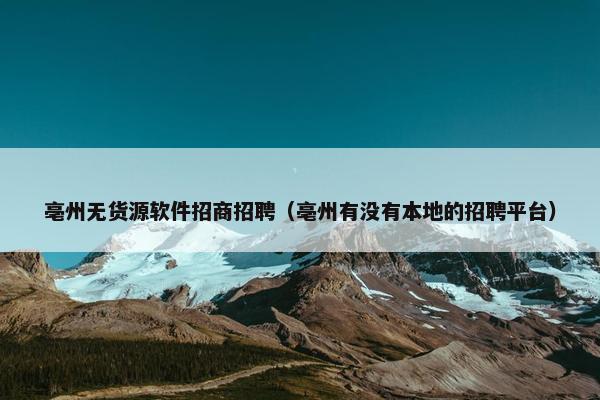 亳州无货源软件招商招聘（亳州有没有本地的招聘平台）