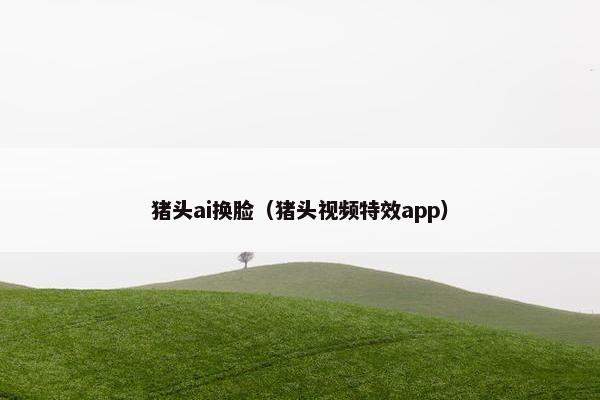 猪头ai换脸（猪头视频特效app）