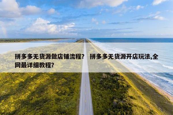 拼多多无货源做店铺流程？ 拼多多无货源开店玩法,全网最详细教程？