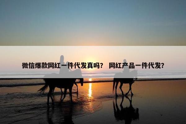微信爆款网红一件代发真吗? 网红产品一件代发?