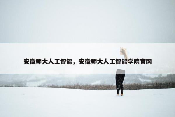 安徽师大人工智能，安徽师大人工智能学院官网