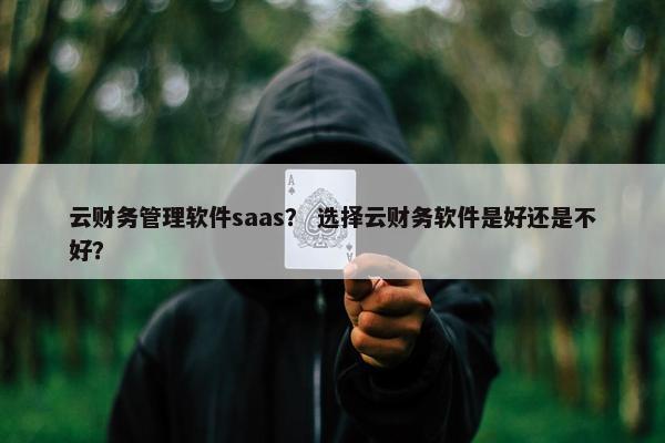 云财务管理软件saas? 选择云财务软件是好还是不好?