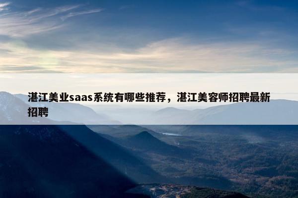 湛江美业saas系统有哪些推荐，湛江美容师招聘最新招聘