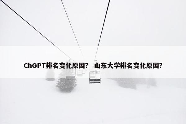 ChGPT排名变化原因? 山东大学排名变化原因?