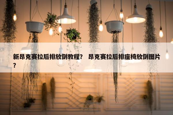 新昂克赛拉后排放倒教程？ 昂克赛拉后排座椅放倒图片？