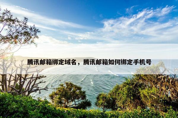 腾讯邮箱绑定域名，腾讯邮箱如何绑定手机号