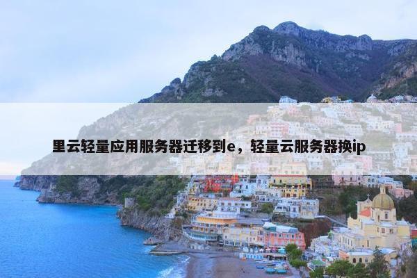 里云轻量应用服务器迁移到e,轻量云服务器换ip
