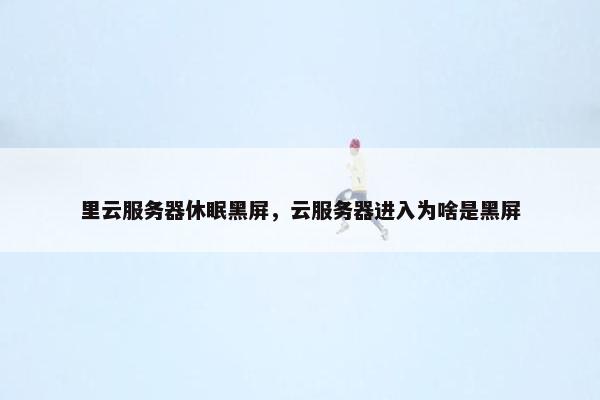 里云服务器休眠黑屏，云服务器进入为啥是黑屏