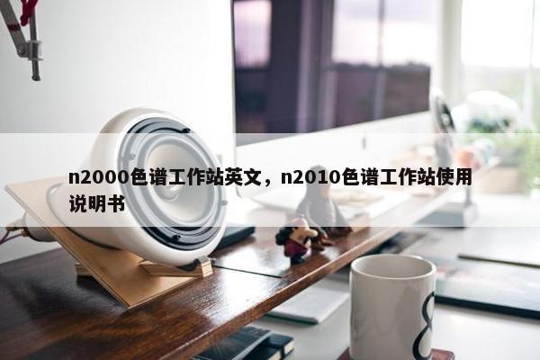 n2000色谱工作站英文,n2010色谱工作站使用说明书