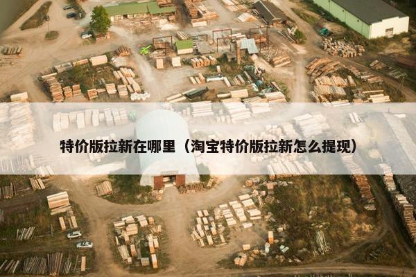 特价版拉新在哪里（淘宝特价版拉新怎么提现）