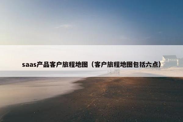 saas产品客户旅程地图（客户旅程地图包括六点）