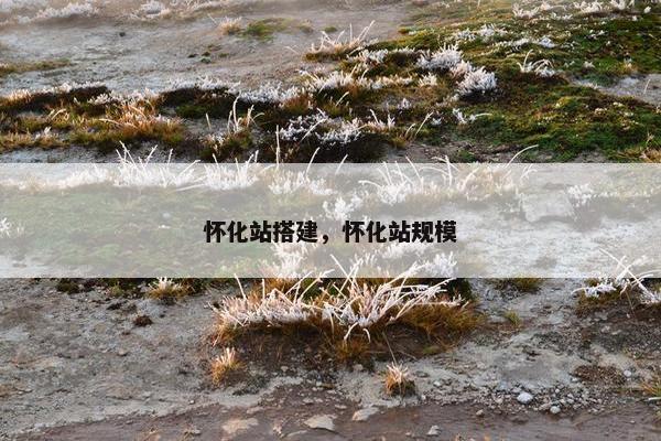 怀化站搭建，怀化站规模