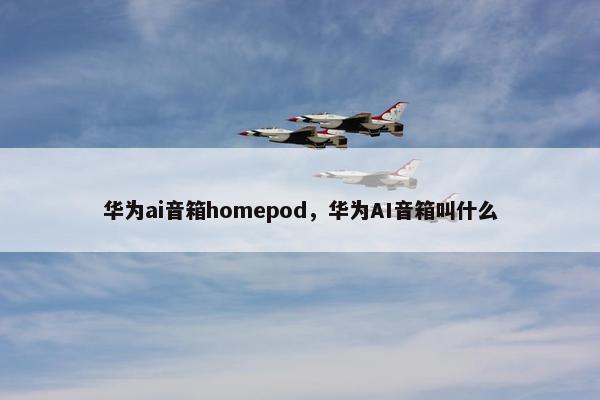 华为ai音箱homepod，华为AI音箱叫什么