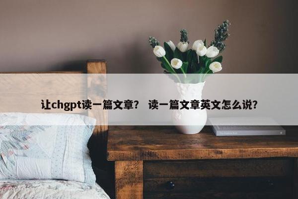 让chgpt读一篇文章? 读一篇文章英文怎么说?