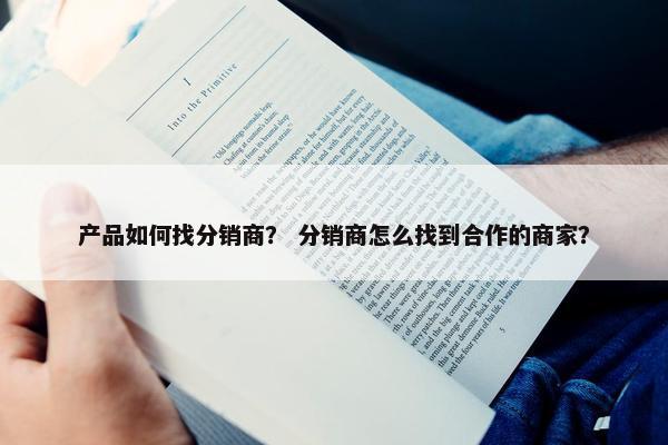产品如何找分销商？ 分销商怎么找到合作的商家？