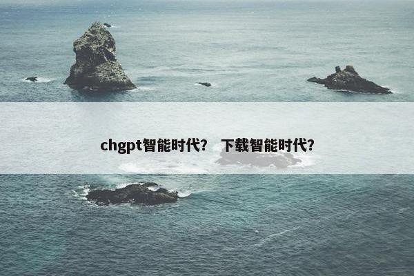 chgpt智能时代? 下载智能时代?