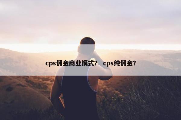 cps佣金商业模式？ cps纯佣金？