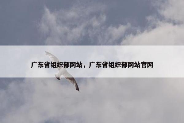 广东省组织部网站，广东省组织部网站官网