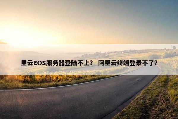 里云EOS服务器登陆不上？ 阿里云终端登录不了？