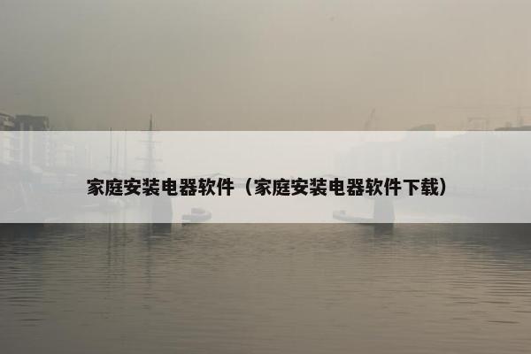 家庭安装电器软件（家庭安装电器软件下载）