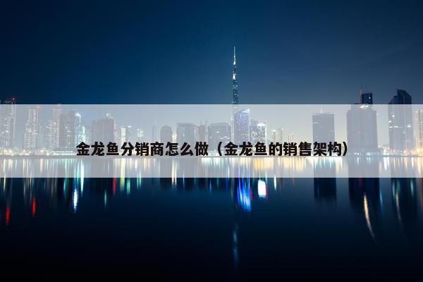 金龙鱼分销商怎么做（金龙鱼的销售架构）